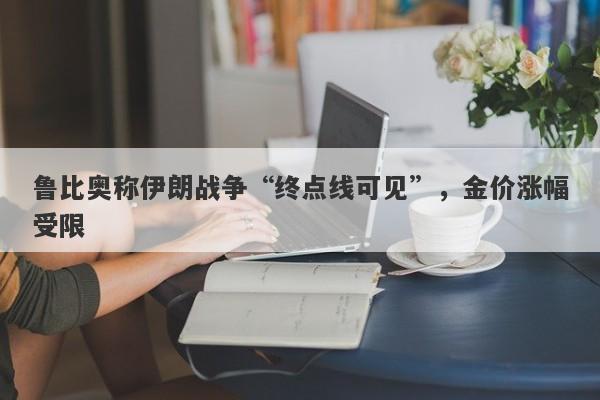鲁比奥称伊朗战争“终点线可见”，金价涨幅受限