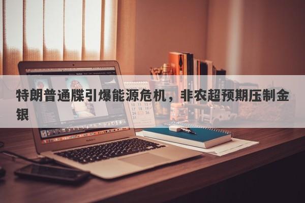 特朗普通牒引爆能源危机，非农超预期压制金银