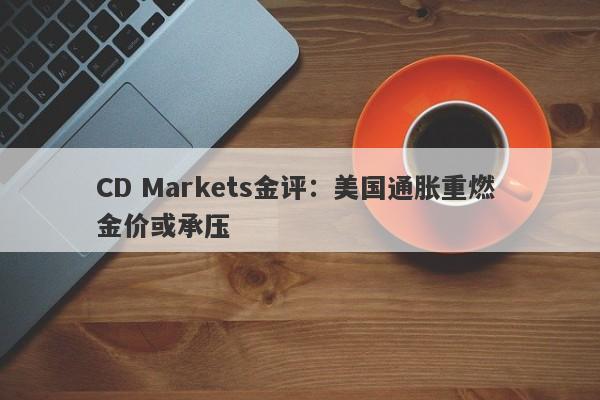 CD Markets金评：美国通胀重燃 金价或承压