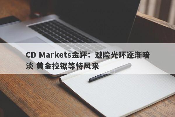 CD Markets金评：避险光环逐渐暗淡 黄金拉锯等待风来