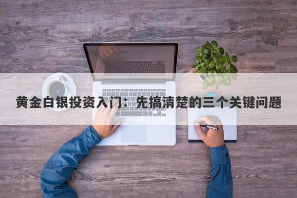 黄金白银投资入门:先搞清楚的三个关键问题