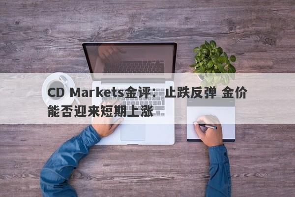 CD Markets金评：止跌反弹 金价能否迎来短期上涨