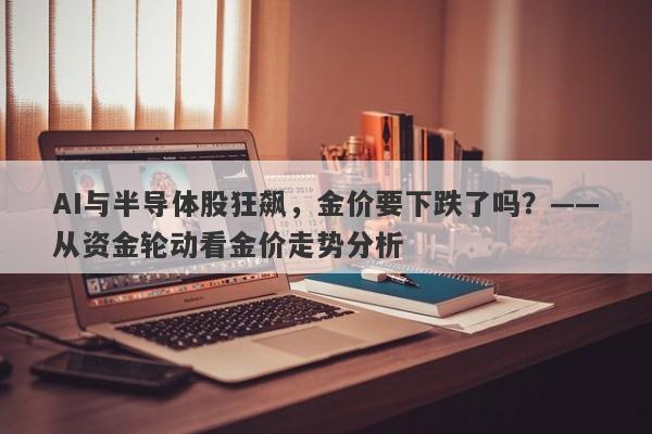 AI与半导体股狂飙，金价要下跌了吗？——从资金轮动看金价走势分析