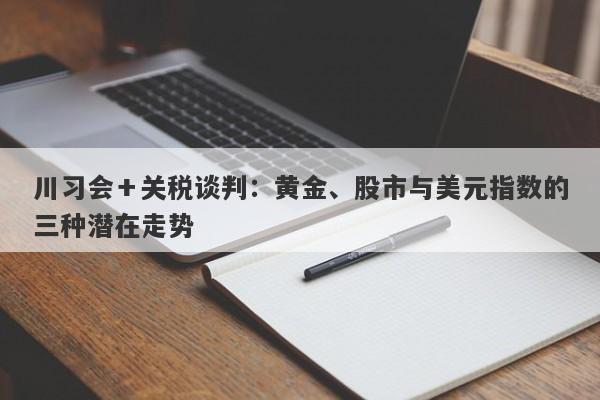 川习会＋关税谈判：黄金、股市与美元指数的三种潜在走势