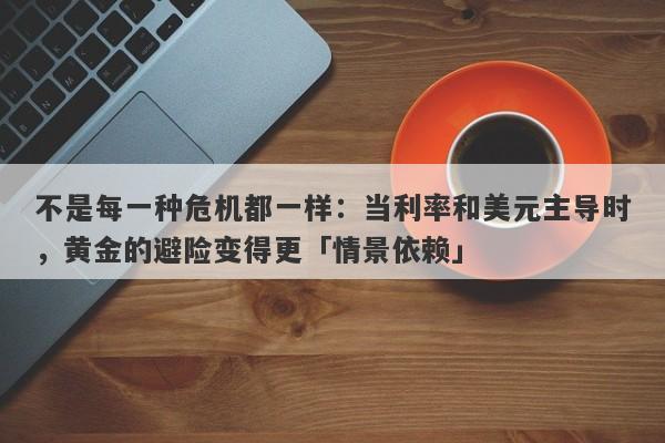 不是每一种危机都一样：当利率和美元主导时，黄金的避险变得更「情景依赖」