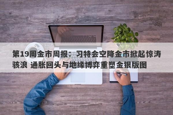 第19周金市周报：习特会空降金市掀起惊涛骇浪 通胀回头与地缘博弈重塑金银版图