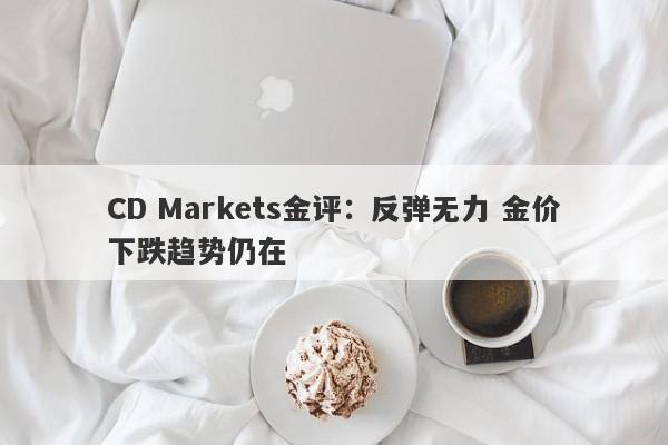 CD Markets金评：反弹无力 金价下跌趋势仍在