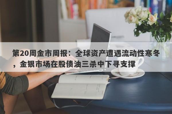 第20周金市周报：全球资产遭遇流动性寒冬，金银市场在股债油三杀中下寻支撑