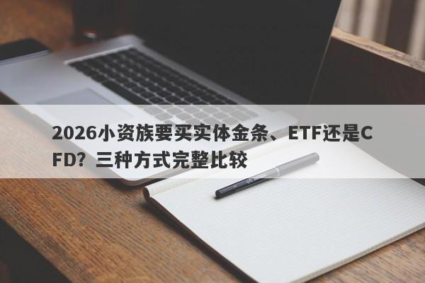 2026小资族要买实体金条、ETF还是CFD？三种方式完整比较