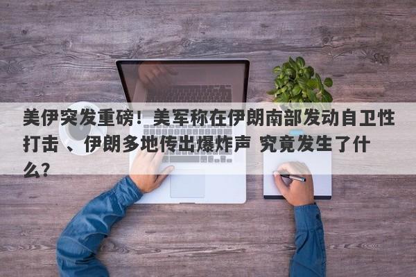 美伊突发重磅!美军称在伊朗南部发动自卫性打击 、伊朗多地传出爆炸声 究竟发生了什么?