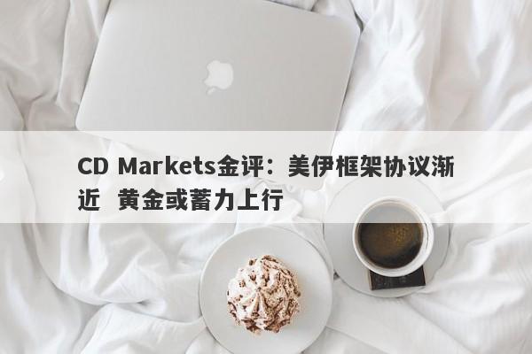 CD Markets金评：美伊框架协议渐近  黄金或蓄力上行