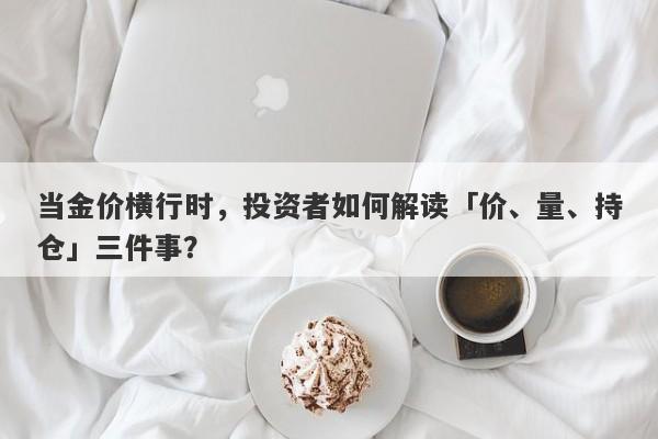 当金价横行时，投资者如何解读「价、量、持仓」三件事？ 