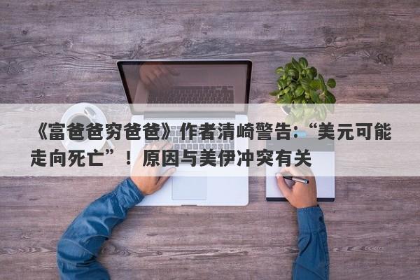 《富爸爸穷爸爸》作者清崎警告:“美元可能走向死亡”！原因与美伊冲突有关