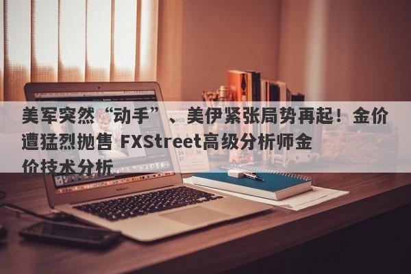 美军突然“动手”、美伊紧张局势再起！金价遭猛烈抛售 FXStreet高级分析师金价技术分析