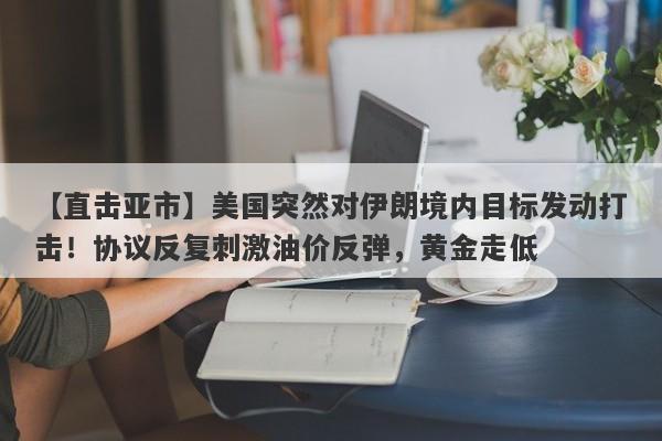 【直击亚市】美国突然对伊朗境内目标发动打击！协议反复刺激油价反弹，黄金走低