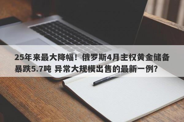 25年来最大降幅！俄罗斯4月主权黄金储备暴跌5.7吨 异常大规模出售的最新一例？