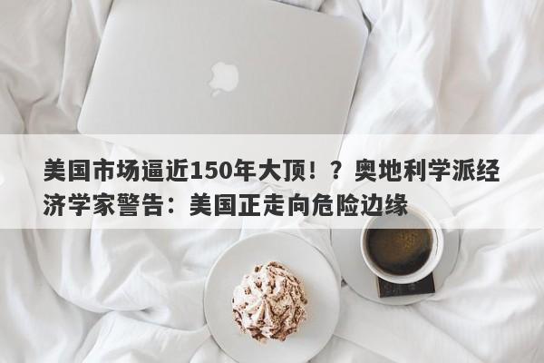 美国市场逼近150年大顶！？奥地利学派经济学家警告：美国正走向危险边缘