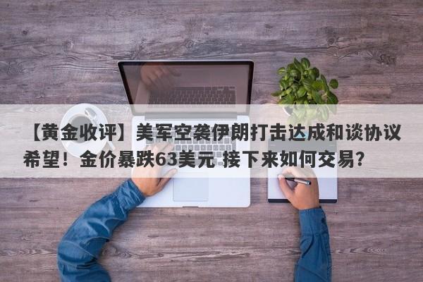 【黄金收评】美军空袭伊朗打击达成和谈协议希望！金价暴跌63美元 接下来如何交易？