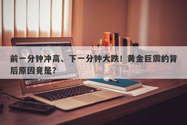 前一分钟冲高、下一分钟大跌！黄金巨震的背后原因竟是？