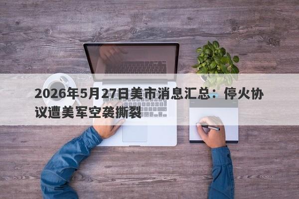2026年5月27日美市消息汇总：停火协议遭美军空袭撕裂