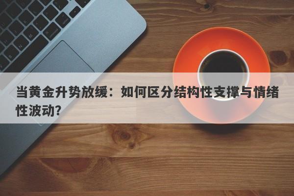 当黄金升势放缓：如何区分结构性支撑与情绪性波动？ 
