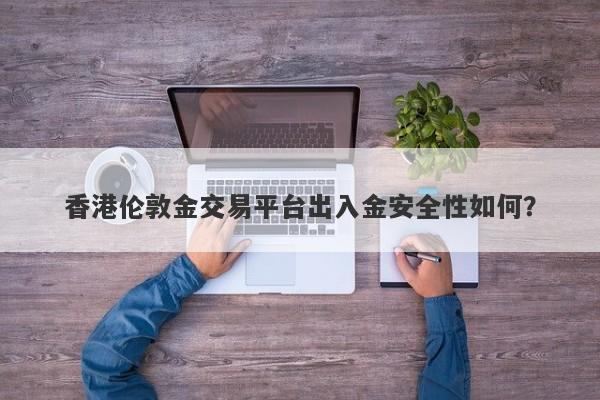 香港伦敦金交易平台出入金安全性如何？