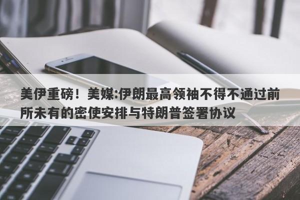 美伊重磅！美媒:伊朗最高领袖不得不通过前所未有的密使安排与特朗普签署协议