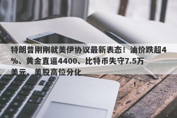 特朗普刚刚就美伊协议最新表态！油价跌超4%、黄金直逼4400、比特币失守7.5万美元、美股高位分化