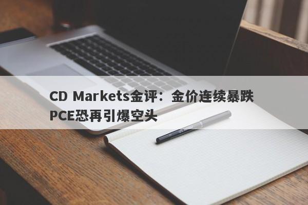 CD Markets金评：金价连续暴跌 PCE恐再引爆空头