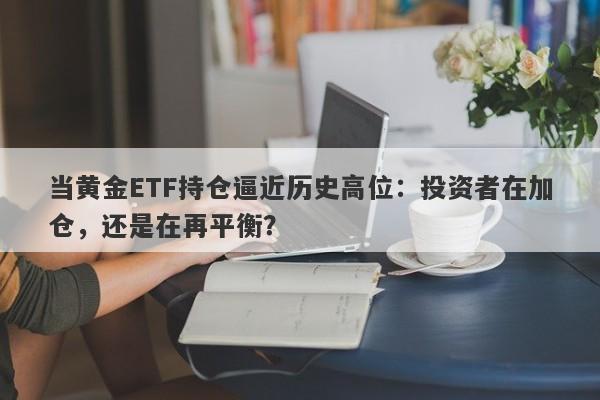 当黄金ETF持仓逼近历史高位：投资者在加仓，还是在再平衡？ 