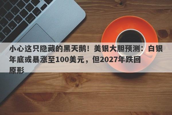 小心这只隐藏的黑天鹅！美银大胆预测：白银年底或暴涨至100美元，但2027年跌回原形
