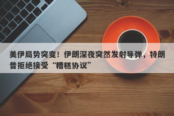 美伊局势突变！伊朗深夜突然发射导弹，特朗普拒绝接受“糟糕协议”