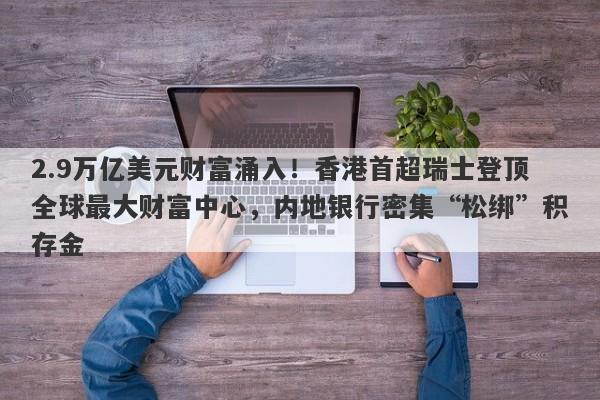 2.9万亿美元财富涌入！香港首超瑞士登顶全球最大财富中心，内地银行密集“松绑”积存金