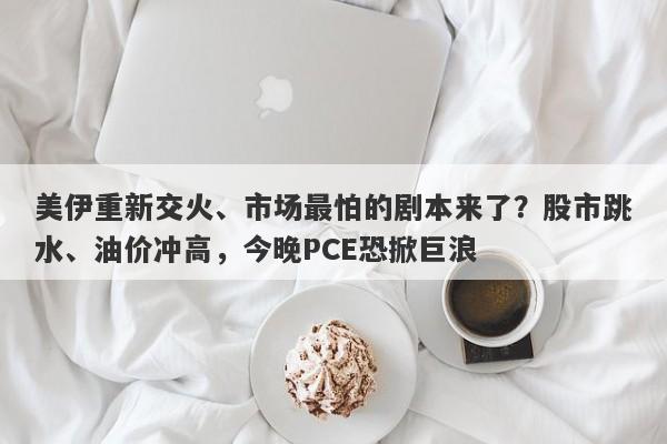 美伊重新交火、市场最怕的剧本来了？股市跳水、油价冲高，今晚PCE恐掀巨浪