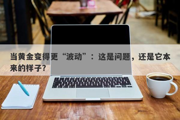 当黄金变得更“波动”：这是问题，还是它本来的样子？ 