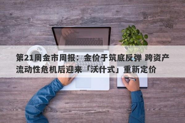 第21周金市周报：金价于筑底反弹 跨资产流动性危机后迎来「沃什式」重新定价