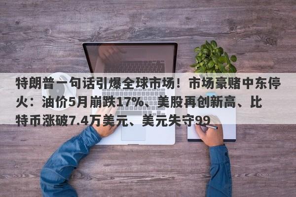 特朗普一句话引爆全球市场！市场豪赌中东停火：油价5月崩跌17%、美股再创新高、比特币涨破7.4万美元、美元失守99