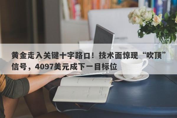 黄金走入关键十字路口！技术面惊现“吹顶”信号，4097美元成下一目标位