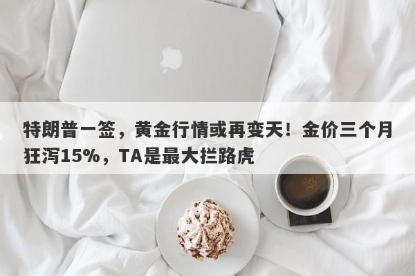 特朗普一签，黄金行情或再变天！金价三个月狂泻15%，TA是最大拦路虎