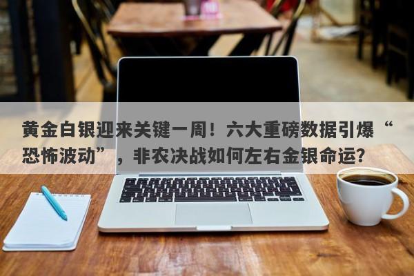 黄金白银迎来关键一周！六大重磅数据引爆“恐怖波动”，非农决战如何左右金银命运？