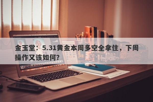 金玉堂：5.31黄金本周多空全拿住，下周操作又该如何？