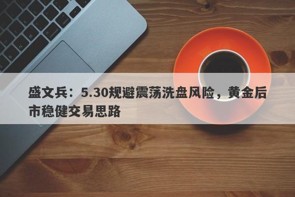 盛文兵：5.30规避震荡洗盘风险，黄金后市稳健交易思路