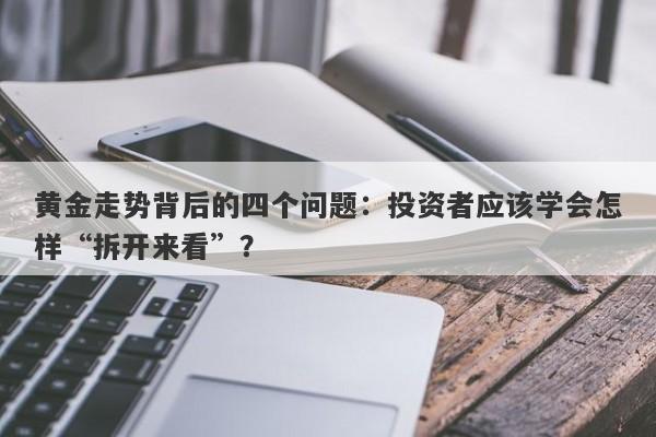 黄金走势背后的四个问题：投资者应该学会怎样“拆开来看”？ 