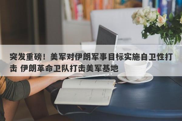 突发重磅！美军对伊朗军事目标实施自卫性打击 伊朗革命卫队打击美军基地