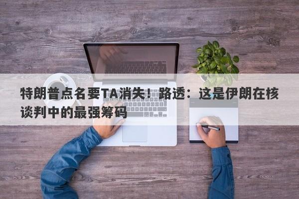 特朗普点名要TA消失！路透：这是伊朗在核谈判中的最强筹码