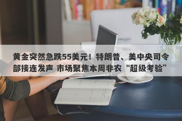 黄金突然急跌55美元！特朗普、美中央司令部接连发声 市场聚焦本周非农“超级考验”