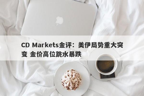 CD Markets金评：美伊局势重大突变 金价高位跳水暴跌