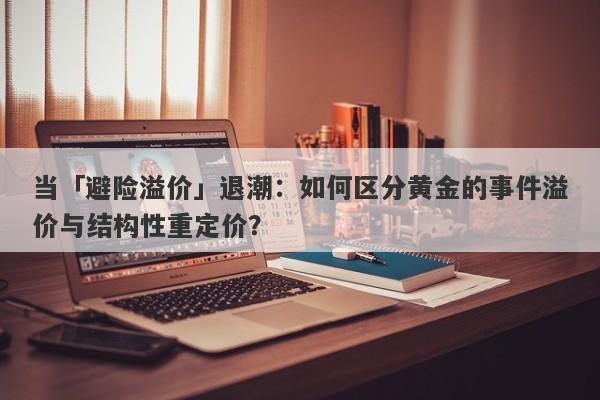 当「避险溢价」退潮：如何区分黄金的事件溢价与结构性重定价？ 