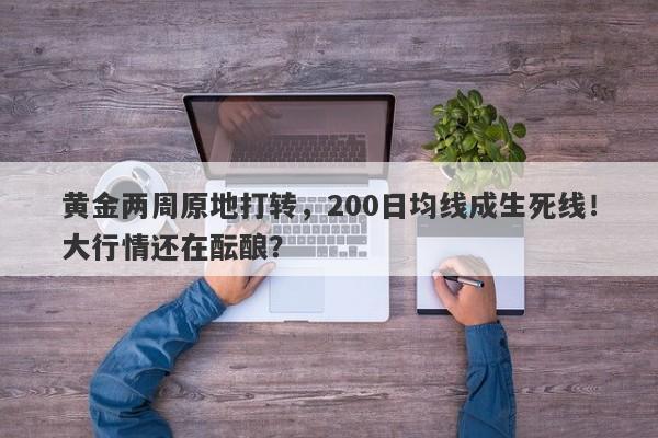 黄金两周原地打转，200日均线成生死线！大行情还在酝酿？