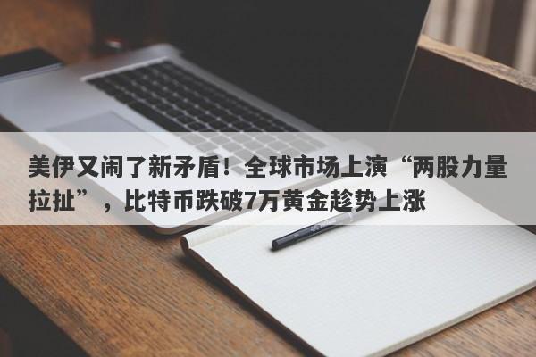 美伊又闹了新矛盾！全球市场上演“两股力量拉扯”，比特币跌破7万黄金趁势上涨